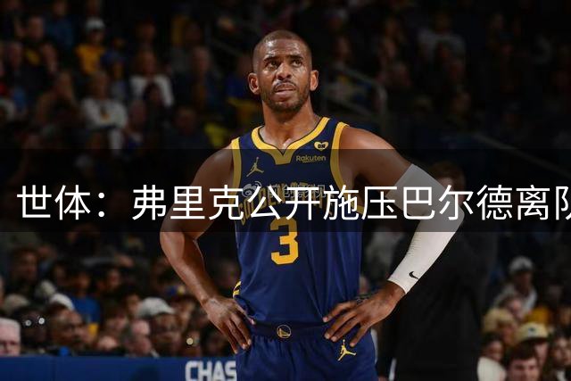 世体：弗里克公开施压巴尔德离队引发更衣室震动