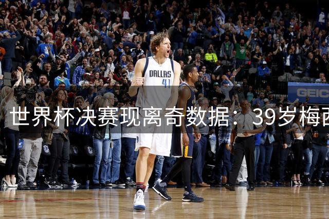 世界杯决赛现离奇数据：39岁梅西零射门 西班牙无名小卒绝杀封王