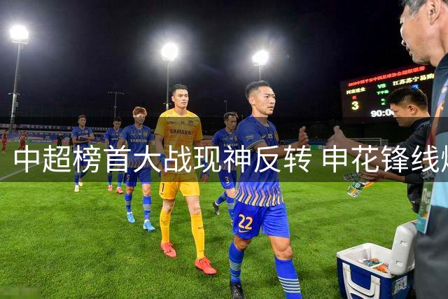 中超榜首大战现神反转 申花锋线爆发5-4力克蓉城