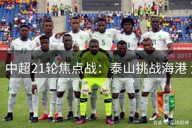 中超21轮焦点战：泰山挑战海港 海牛保级关键战打响