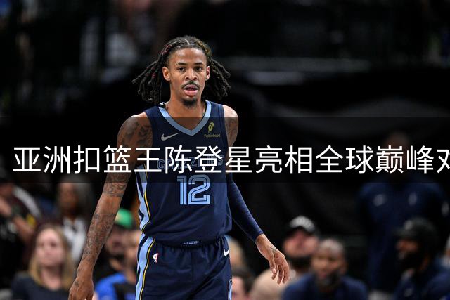 亚洲扣篮王陈登星亮相全球巅峰对决 场外争议引热议