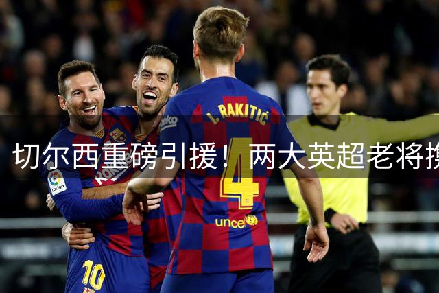切尔西重磅引援！两大英超老将携手加盟助球队复兴