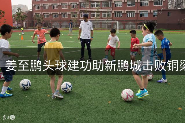 姜至鹏头球建功助新鹏城击败铜梁龙