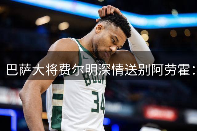 巴萨大将费尔明深情送别阿劳霍：期待未来重逢诺坎普