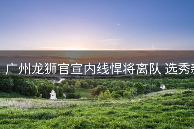 广州龙狮官宣内线悍将离队 选秀新星王映然结束短暂征程