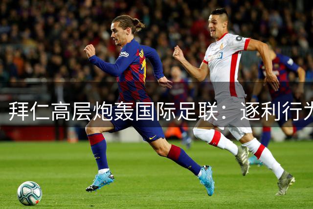 拜仁高层炮轰国际足联：逐利行为危及足球根基
