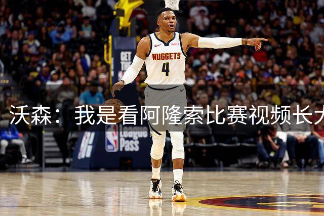 沃森：我是看阿隆索比赛视频长大的，他对我的位置理解得非常透彻