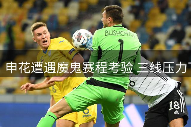 申花遭遇魔鬼赛程考验 三线压力下保级抢分成首要任务