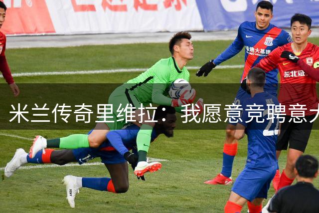 米兰传奇里维拉：我愿意竞聘意大利国家队主帅