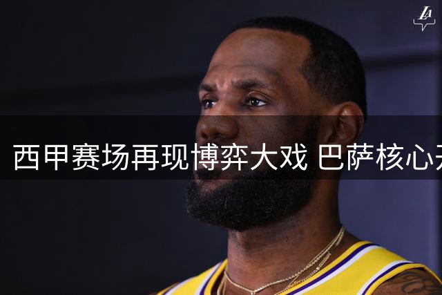 西甲赛场再现博弈大戏 巴萨核心开出留队条件谈判或将升级
