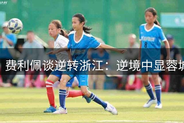 费利佩谈逆转浙江：逆境中显蓉城精神，志在冠军