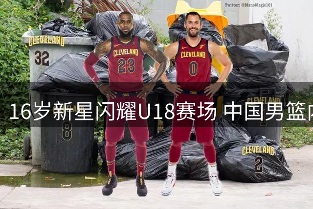 16岁新星闪耀U18赛场 中国男篮内线希望之星崛起