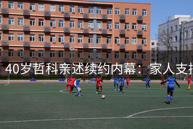 40岁哲科亲述续约内幕：家人支持与未竟的沙尔克使命