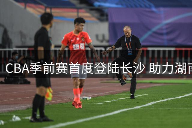 CBA季前赛首度登陆长沙 助力湖南体育产业升级